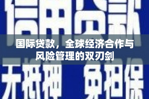 孝南国际贷款，全球经济合作与风险管理的双刃剑