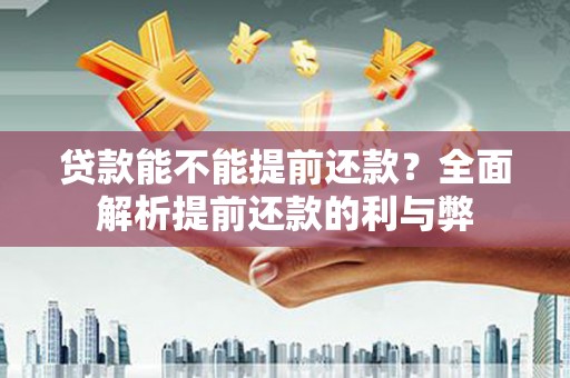 孝南贷款能不能提前还款？全面解析提前还款的利与弊