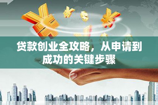 孝南贷款创业全攻略，从申请到成功的关键步骤