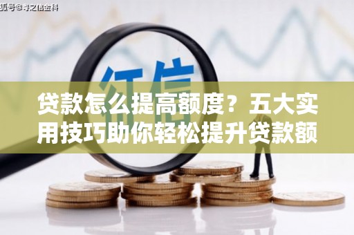 孝南贷款怎么提高额度？五大实用技巧助你轻松提升贷款额度