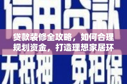 孝南贷款装修全攻略，如何合理规划资金，打造理想家居环境
