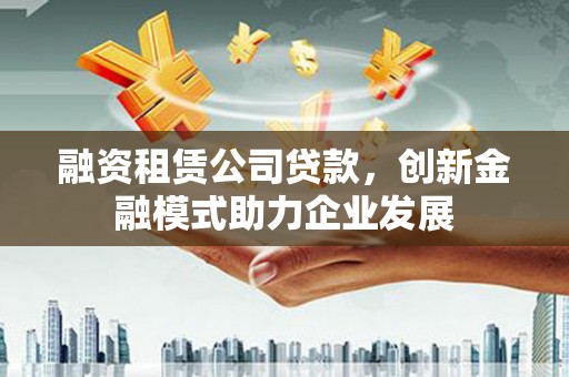 孝南融资租赁公司贷款，创新金融模式助力企业发展