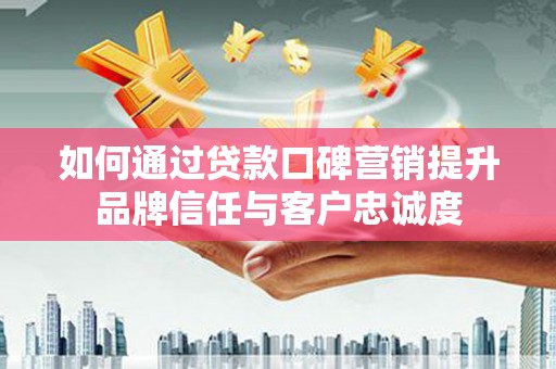 孝南如何通过贷款口碑营销提升品牌信任与客户忠诚度