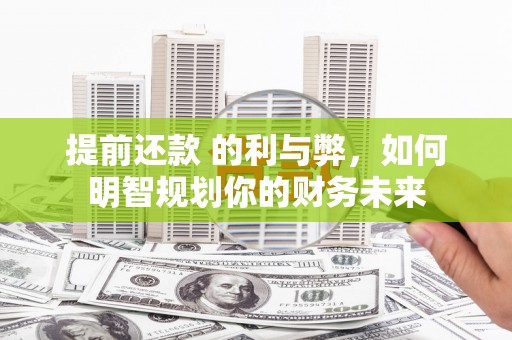 孝南提前还款 的利与弊，如何明智规划你的财务未来