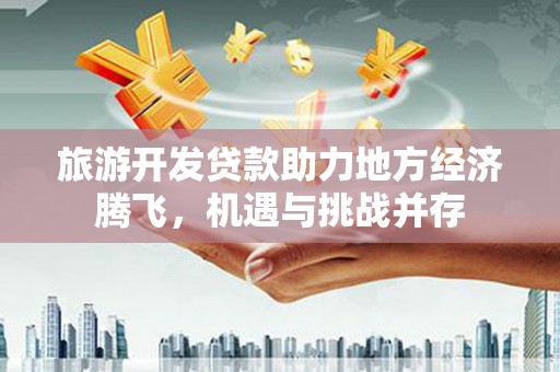 孝南旅游开发贷款助力地方经济腾飞，机遇与挑战并存