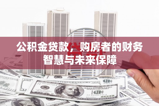 孝南公积金贷款，购房者的财务智慧与未来保障