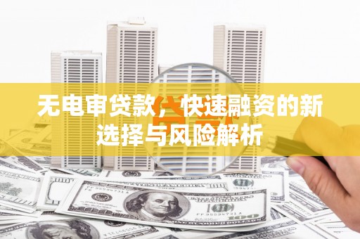 孝南无电审贷款，快速融资的新选择与风险解析