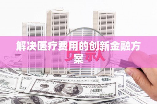 孝南解决医疗费用的创新金融方案