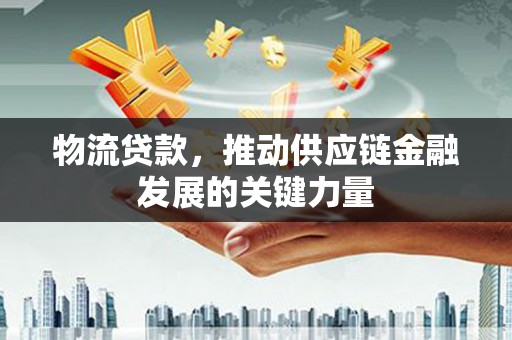 孝南物流贷款，推动供应链金融发展的关键力量