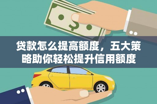 孝南贷款怎么提高额度，五大策略助你轻松提升信用额度