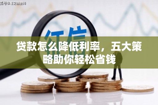 孝南贷款怎么降低利率，五大策略助你轻松省钱