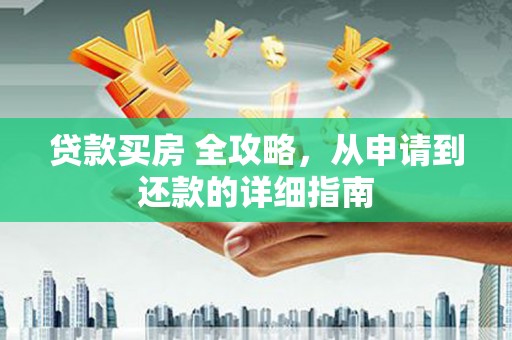 孝南贷款买房 全攻略，从申请到还款的详细指南