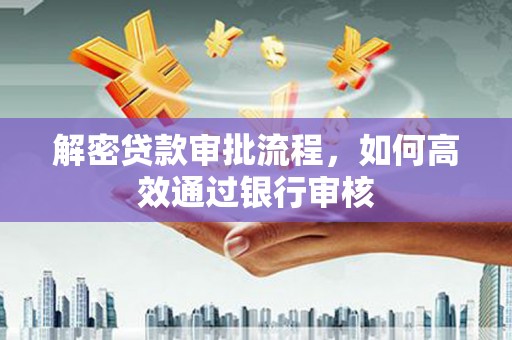 孝南解密贷款审批流程，如何高效通过银行审核