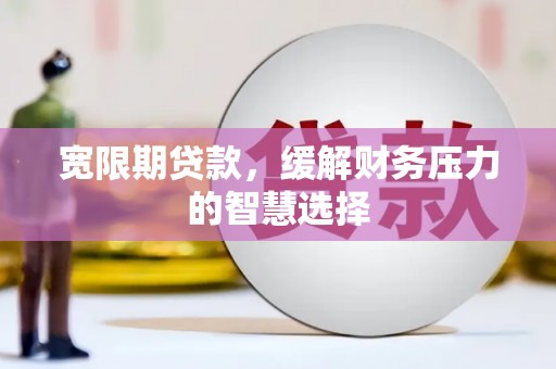 孝南宽限期贷款，缓解财务压力的智慧选择