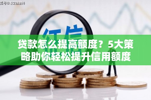 孝南贷款怎么提高额度？5大策略助你轻松提升信用额度