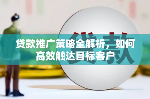 孝南贷款推广策略全解析，如何高效触达目标客户