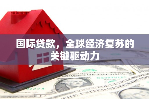孝南国际贷款，全球经济复苏的关键驱动力