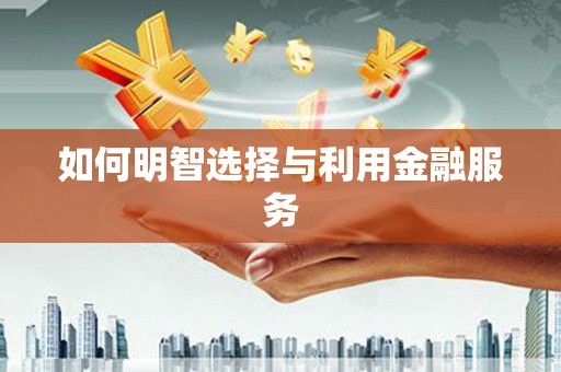 孝南如何明智选择与利用金融服务