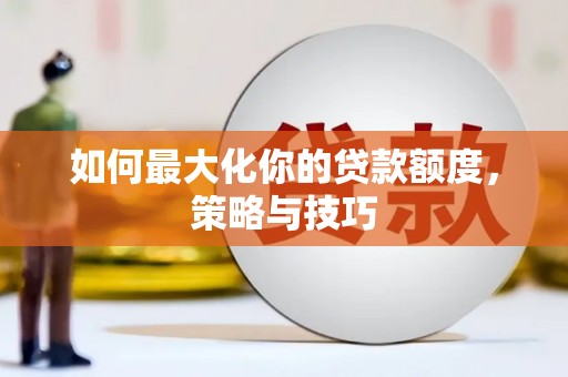 孝南如何最大化你的贷款额度，策略与技巧