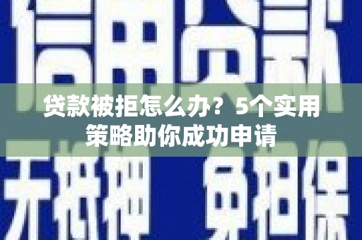 孝南贷款被拒怎么办？5个实用策略助你成功申请