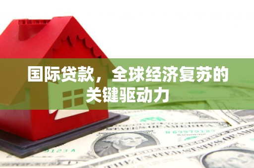 孝南国际贷款，全球经济复苏的关键驱动力