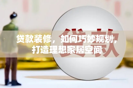 孝南贷款装修，如何巧妙规划，打造理想家居空间