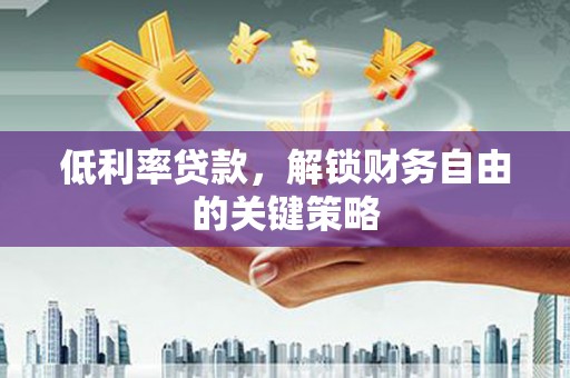 孝南低利率贷款，解锁财务自由的关键策略