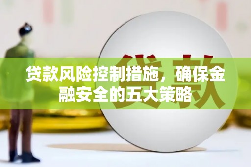 孝南贷款风险控制措施，确保金融安全的五大策略