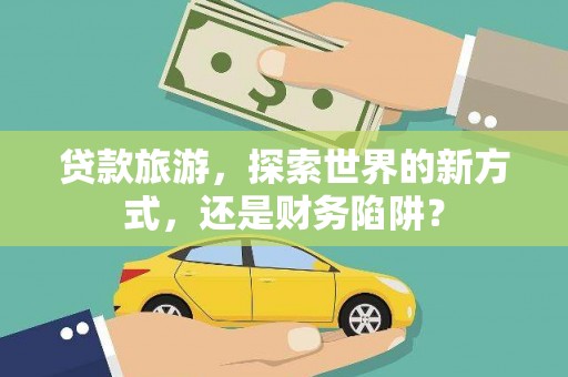 孝南贷款旅游，探索世界的新方式，还是财务陷阱？