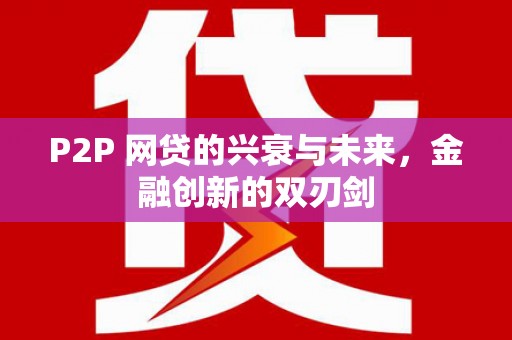 孝南P2P 网贷的兴衰与未来，金融创新的双刃剑