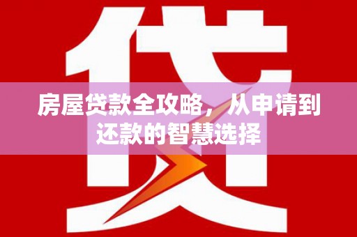 孝南房屋贷款全攻略，从申请到还款的智慧选择