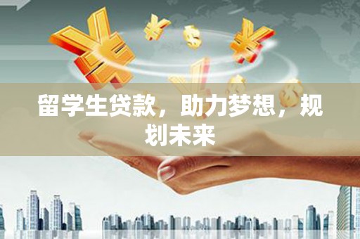 孝南留学生贷款，助力梦想，规划未来