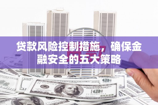 孝南贷款风险控制措施，确保金融安全的五大策略