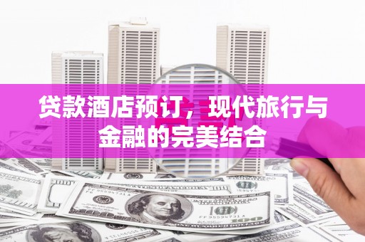 孝南贷款酒店预订，现代旅行与金融的完美结合