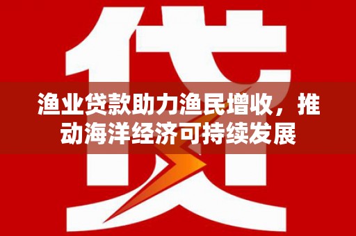 孝南渔业贷款助力渔民增收，推动海洋经济可持续发展