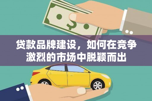 孝南贷款品牌建设，如何在竞争激烈的市场中脱颖而出