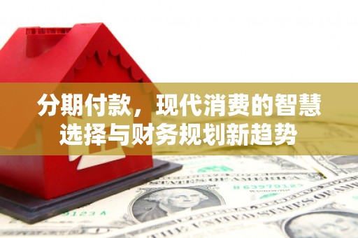 孝南分期付款，现代消费的智慧选择与财务规划新趋势