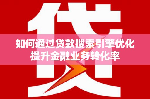 孝南如何通过贷款搜索引擎优化提升金融业务转化率