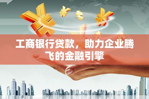 孝南工商银行贷款，助力企业腾飞的金融引擎