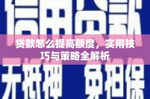 孝南贷款怎么提高额度，实用技巧与策略全解析