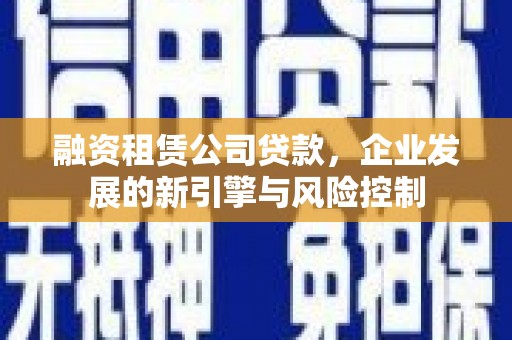 孝南融资租赁公司贷款，企业发展的新引擎与风险控制