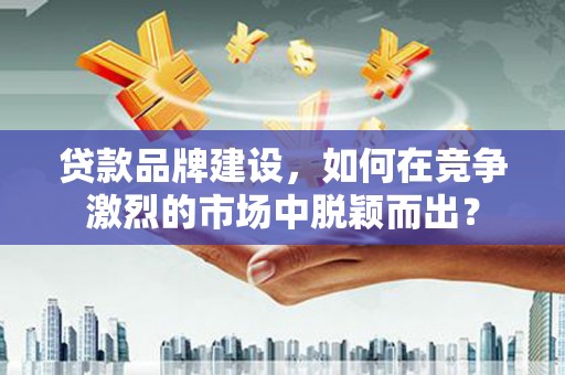 孝南贷款品牌建设，如何在竞争激烈的市场中脱颖而出？