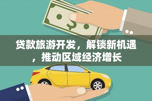 孝南贷款旅游开发，解锁新机遇，推动区域经济增长