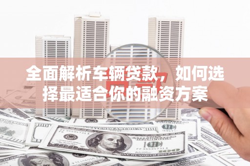 孝南全面解析车辆贷款，如何选择最适合你的融资方案