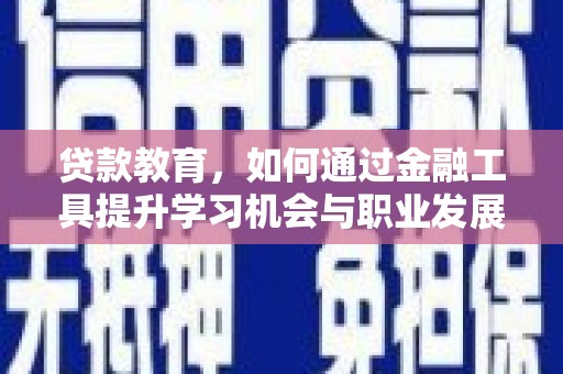 孝南贷款教育，如何通过金融工具提升学习机会与职业发展