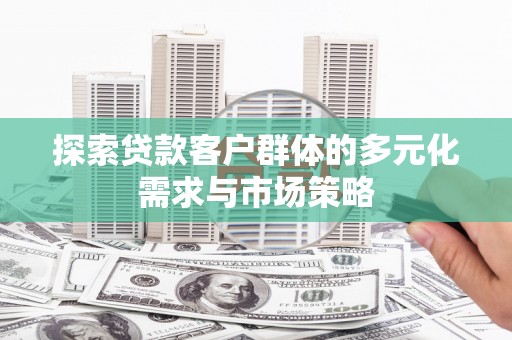 孝南探索贷款客户群体的多元化需求与市场策略