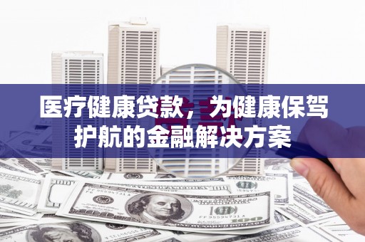 孝南医疗健康贷款，为健康保驾护航的金融解决方案