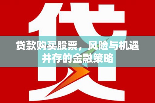 孝南贷款购买股票，风险与机遇并存的金融策略