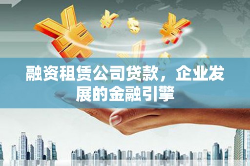 孝南融资租赁公司贷款，企业发展的金融引擎