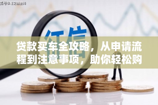 孝南贷款买车全攻略，从申请流程到注意事项，助你轻松购车